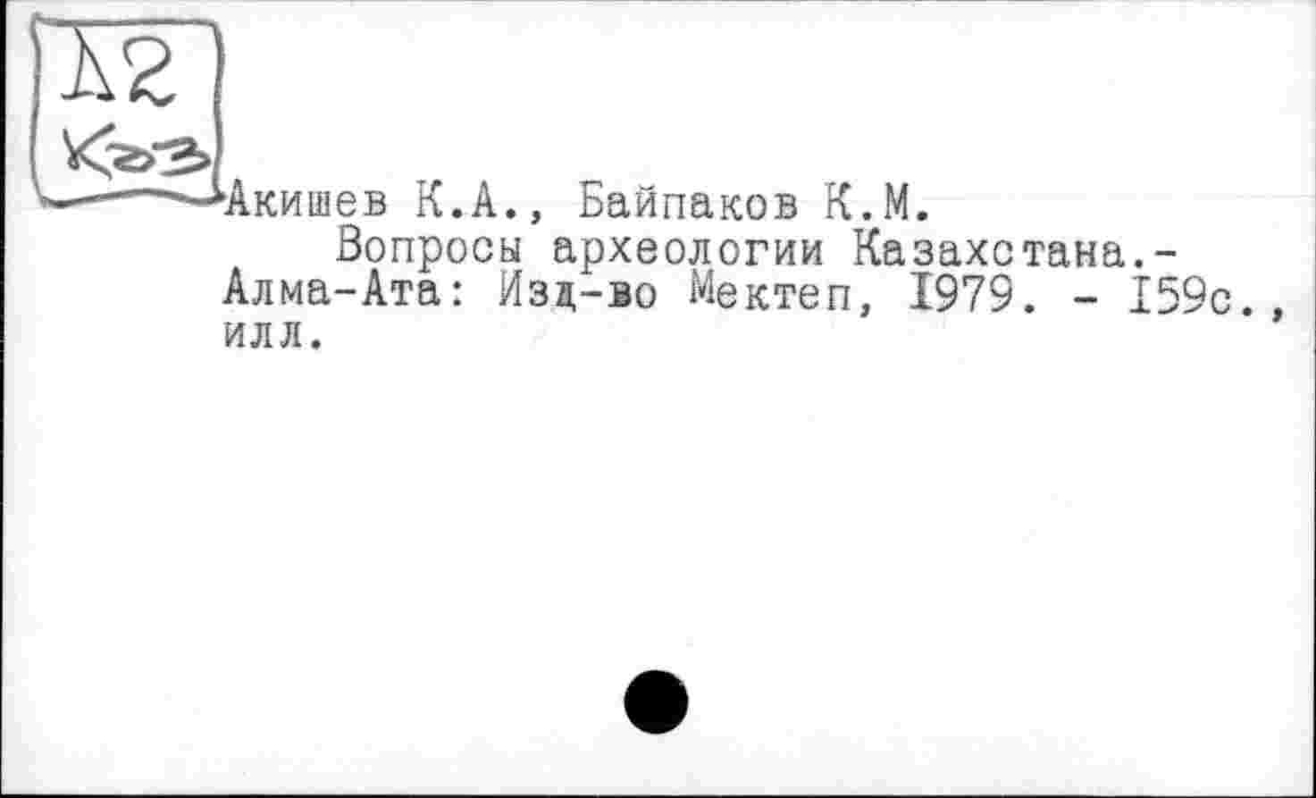 ﻿■Акишев К.А., Байпаков К.М.
Вопросы археологии Казахстана.-Алма-Ата: Изд-во Мектеп, 1979. - 159с илл.